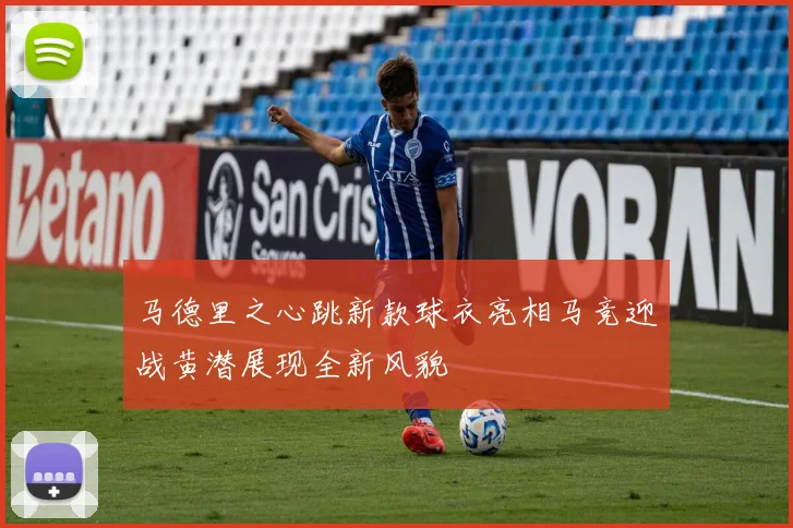 马德里之心跳新款球衣亮相马竞迎战黄潜展现全新风貌