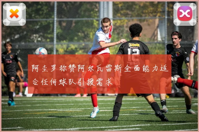 阿圭罗称赞阿尔瓦雷斯全面能力适合任何球队引援需求