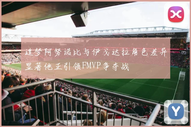 追梦阿努诺比与伊戈达拉角色差异显著他正引领FMVP争夺战
