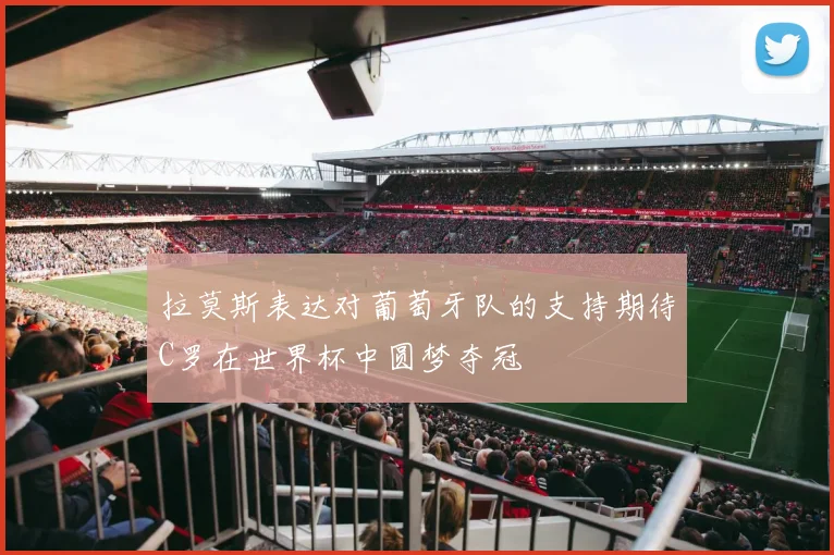 拉莫斯表达对葡萄牙队的支持期待C罗在世界杯中圆梦夺冠